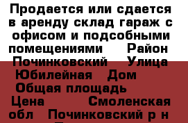 Продается или сдается в аренду склад-гараж с офисом и подсобными помещениями . › Район ­ Починковский  › Улица ­ Юбилейная › Дом ­ 13 › Общая площадь ­ 408 › Цена ­ 100 - Смоленская обл., Починковский р-н, Починок г. Недвижимость » Гаражи   